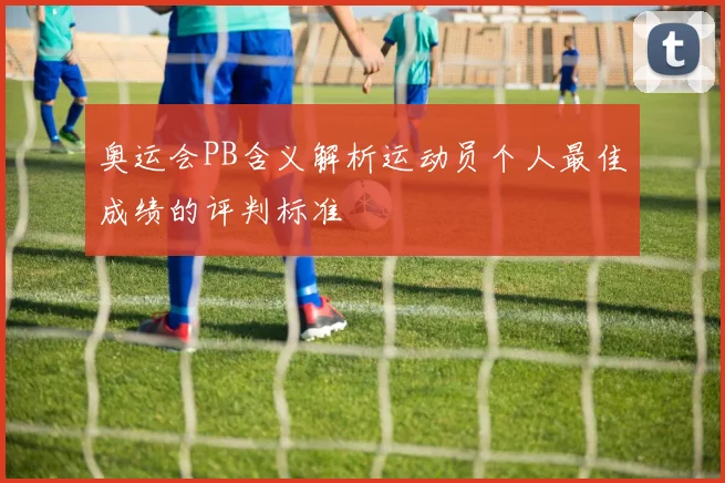 奥运会PB含义解析运动员个人最佳成绩的评判标准