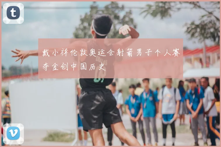 戴小祥伦敦奥运会射箭男子个人赛夺金创中国历史
