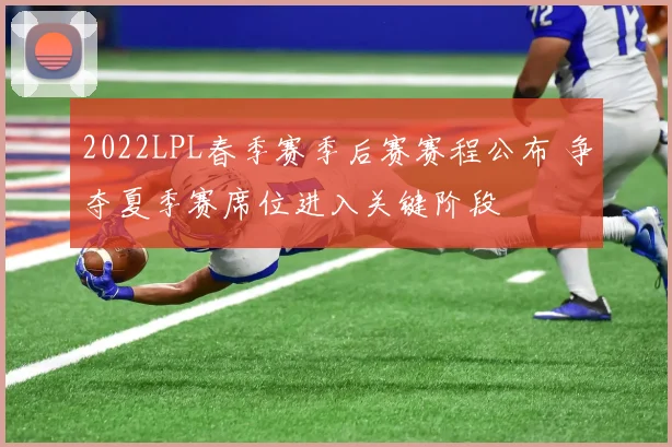 2022LPL春季赛季后赛赛程公布 争夺夏季赛席位进入关键阶段