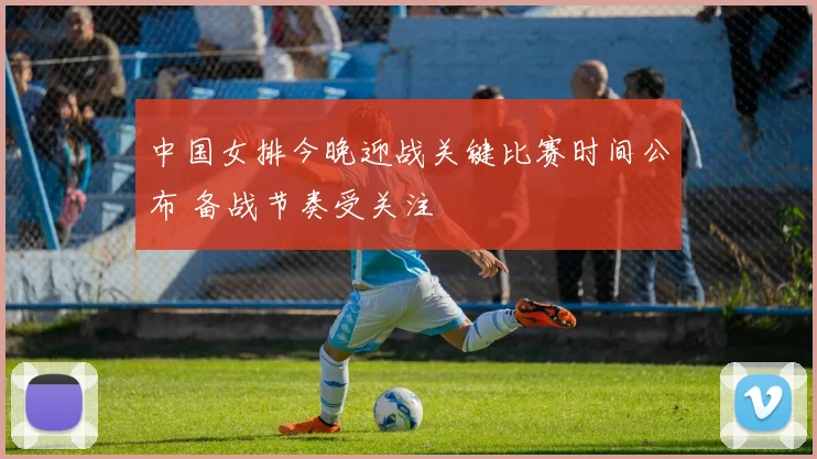 中国女排今晚迎战关键比赛时间公布 备战节奏受关注