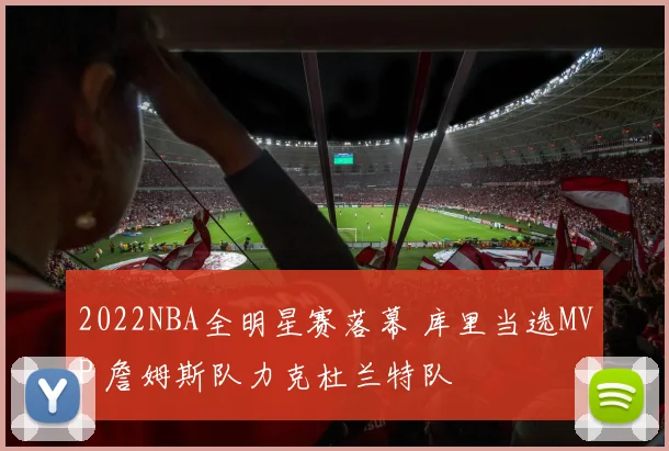2022NBA全明星赛落幕 库里当选MVP 詹姆斯队力克杜兰特队