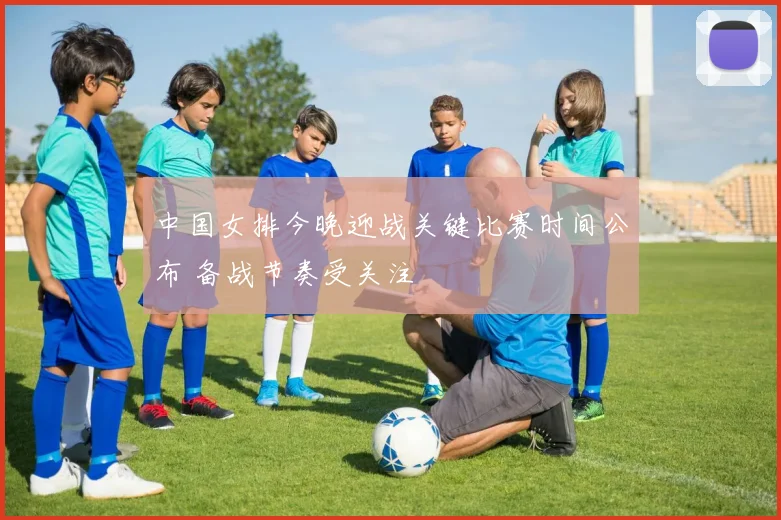 中国女排今晚迎战关键比赛时间公布 备战节奏受关注