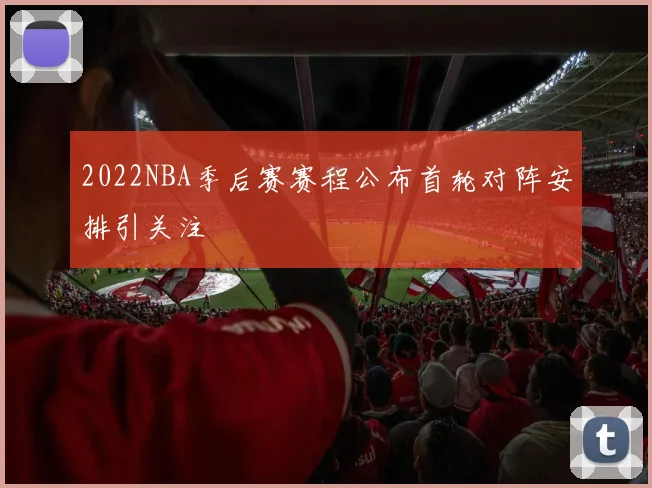 2022NBA季后赛赛程公布首轮对阵安排引关注