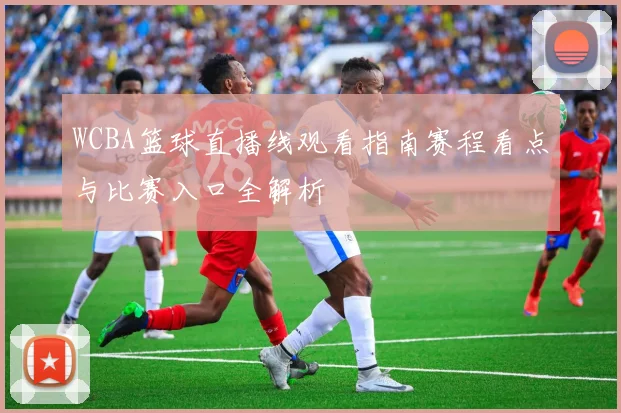 WCBA篮球直播线观看指南赛程看点与比赛入口全解析