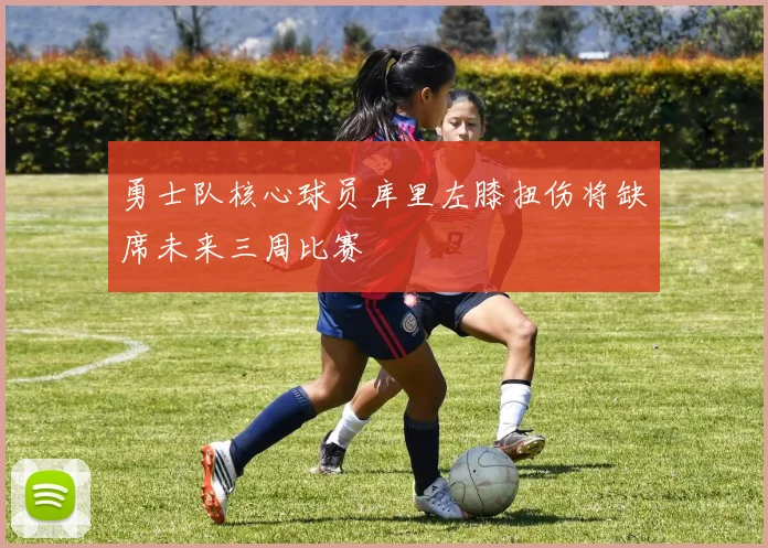 勇士队核心球员库里左膝扭伤将缺席未来三周比赛