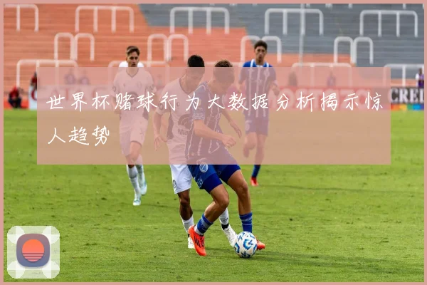 世界杯赌球行为大数据分析揭示惊人趋势