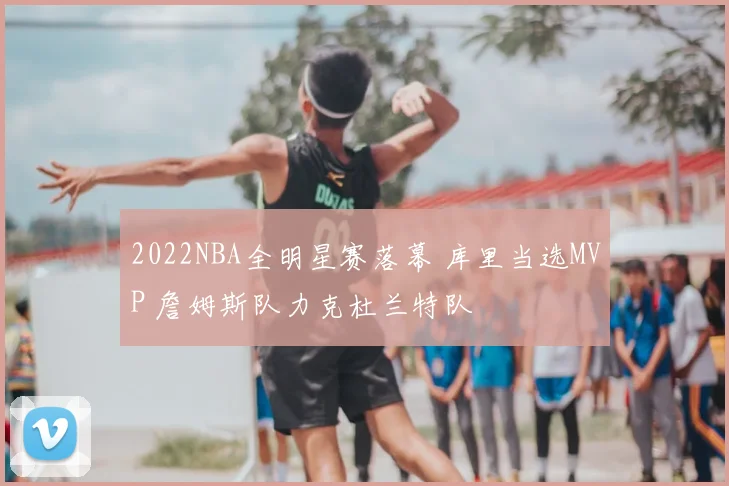 2022NBA全明星赛落幕 库里当选MVP 詹姆斯队力克杜兰特队