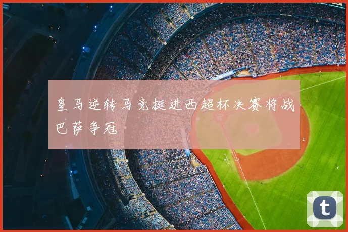 皇马逆转马竞挺进西超杯决赛将战巴萨争冠