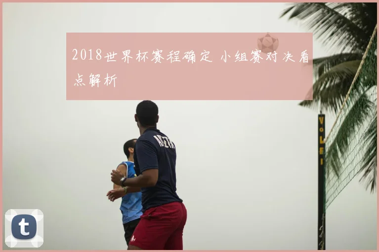 2018世界杯赛程确定 小组赛对决看点解析