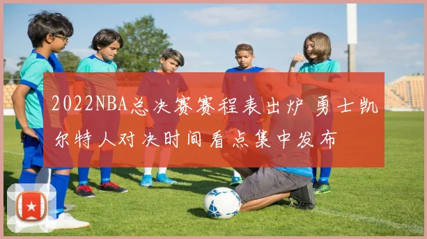 2022NBA总决赛赛程表出炉 勇士凯尔特人对决时间看点集中发布