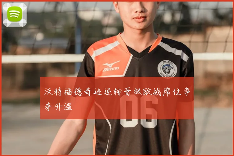 沃特福德奇迹逆转晋级欧战席位争夺升温