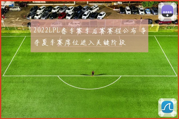 2022LPL春季赛季后赛赛程公布 争夺夏季赛席位进入关键阶段