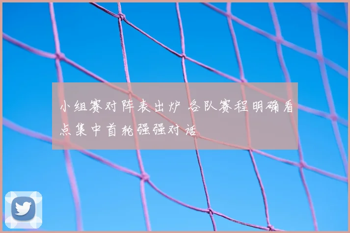 小组赛对阵表出炉 各队赛程明确看点集中首轮强强对话