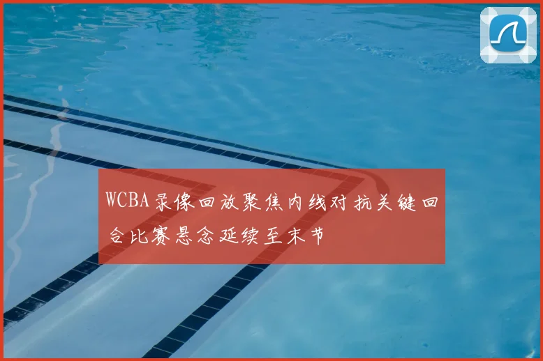 WCBA录像回放聚焦内线对抗关键回合比赛悬念延续至末节