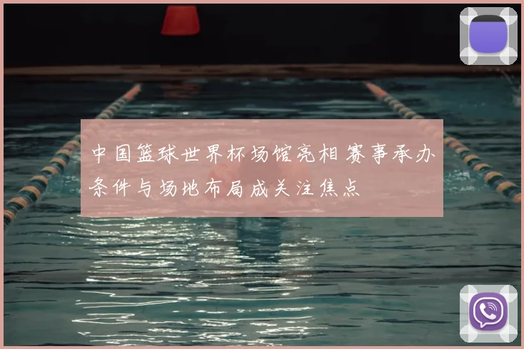 中国篮球世界杯场馆亮相 赛事承办条件与场地布局成关注焦点