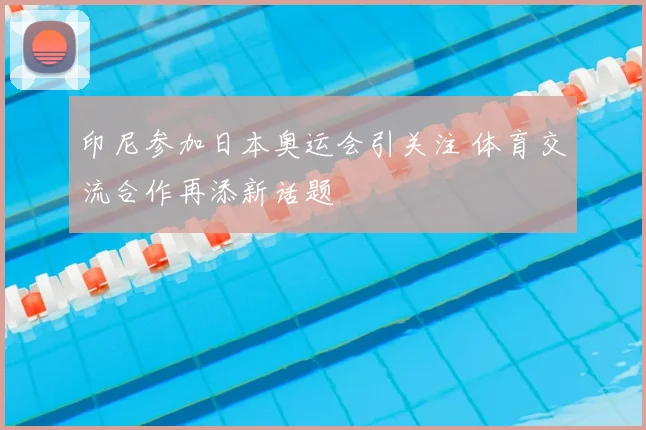 印尼参加日本奥运会引关注 体育交流合作再添新话题