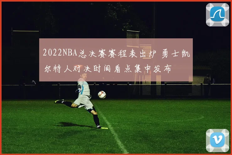 2022NBA总决赛赛程表出炉 勇士凯尔特人对决时间看点集中发布