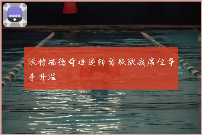 沃特福德奇迹逆转晋级欧战席位争夺升温