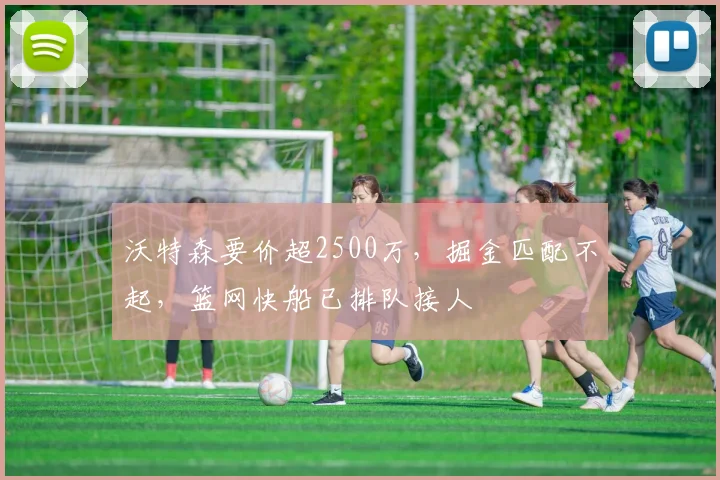 沃特森要价超2500万，掘金匹配不起，篮网快船已排队接人