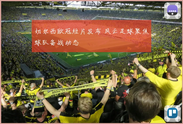 切尔西欧冠短片发布 风云足球聚焦球队备战动态