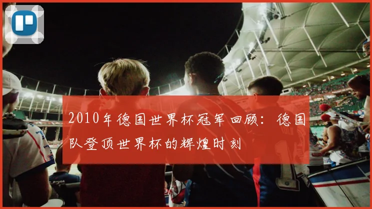 2010年德国世界杯冠军回顾:德国队登顶世界杯的辉煌时刻