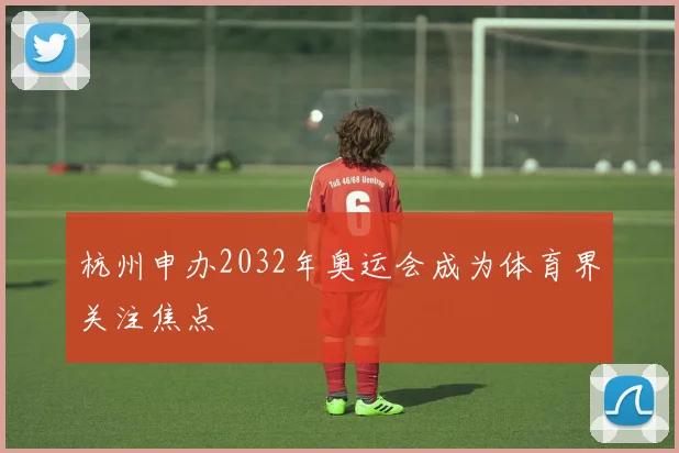 杭州申办2032年奥运会成为体育界关注焦点