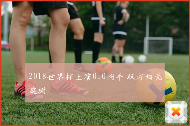 2018世界杯上演0_0闷平 双方均无建树