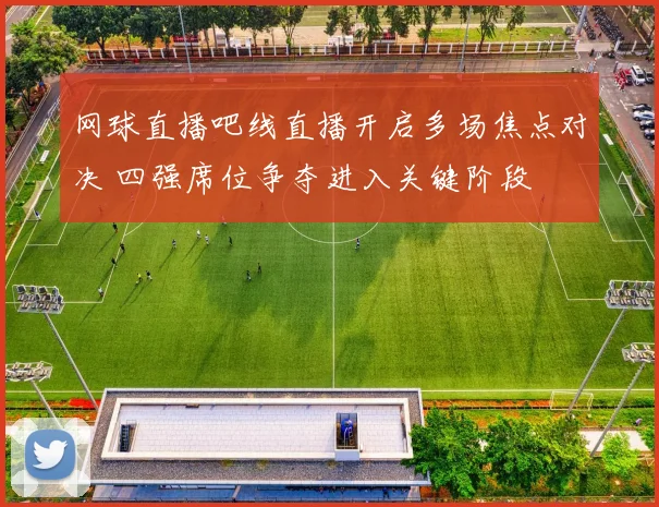 网球直播吧线直播开启多场焦点对决 四强席位争夺进入关键阶段