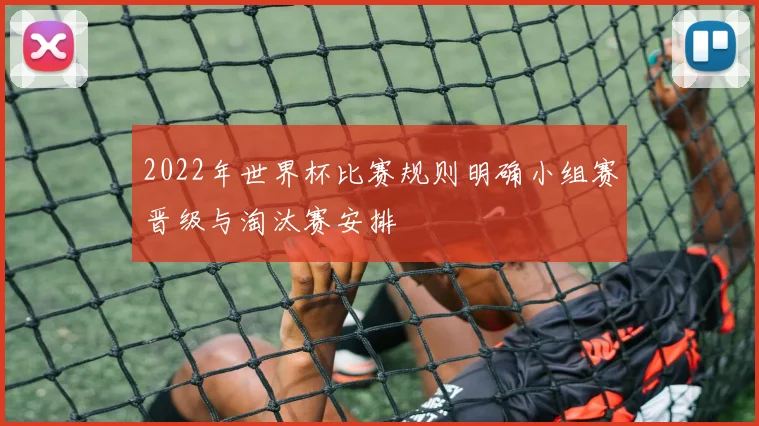 2022年世界杯比赛规则明确小组赛晋级与淘汰赛安排