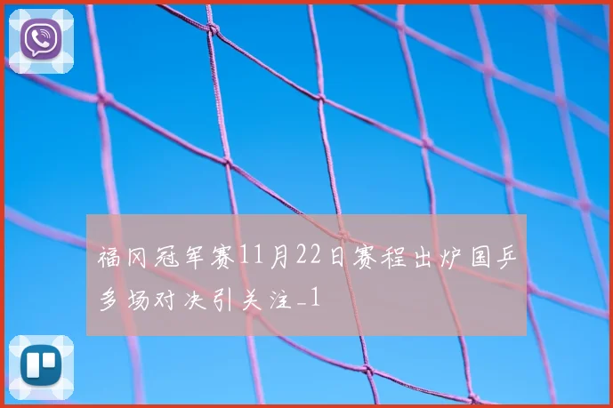 福冈冠军赛11月22日赛程出炉国乒多场对决引关注_1