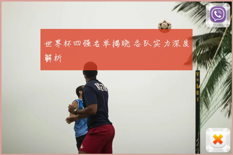 世界杯四强名单揭晓 各队实力深度解析