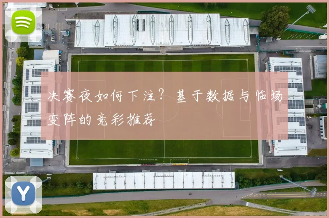 决赛夜如何下注？基于数据与临场变阵的竞彩推荐
