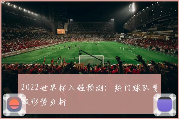2022世界杯八强预测：热门球队晋级形势分析