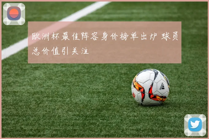 欧洲杯最佳阵容身价榜单出炉 球员总价值引关注