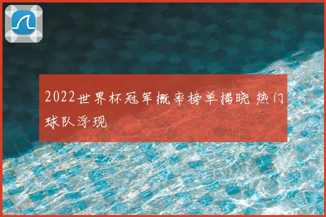 2022世界杯冠军概率榜单揭晓 热门球队浮现