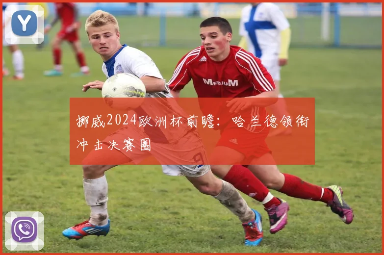 挪威2024欧洲杯前瞻:哈兰德领衔冲击决赛圈