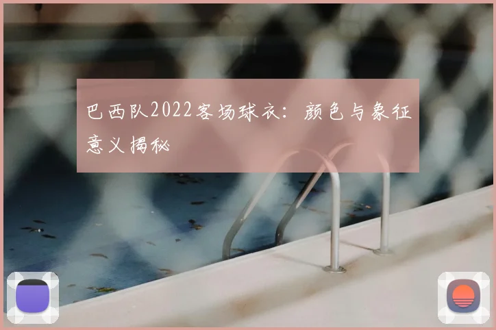 巴西队2022客场球衣：颜色与象征意义揭秘