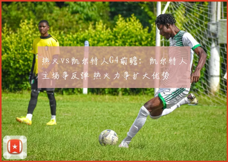 热火vs凯尔特人G4前瞻：凯尔特人主场争反弹 热火力争扩大优势