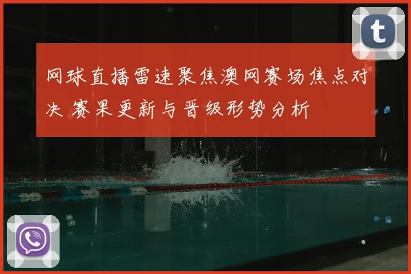 网球直播雷速聚焦澳网赛场焦点对决 赛果更新与晋级形势分析
