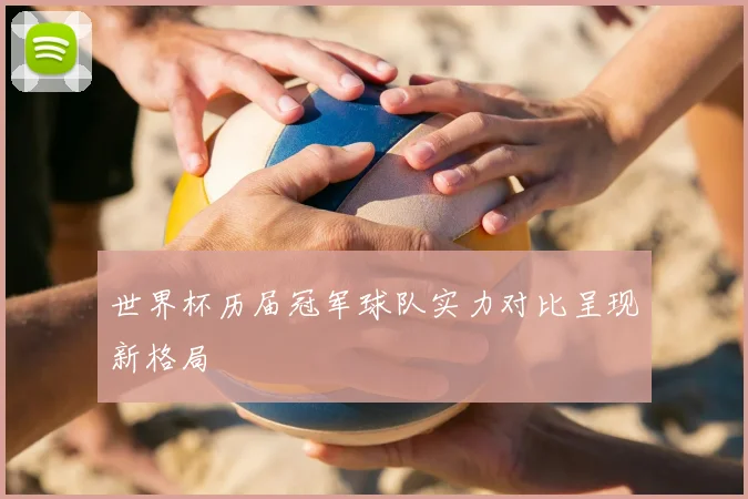 世界杯历届冠军球队实力对比呈现新格局