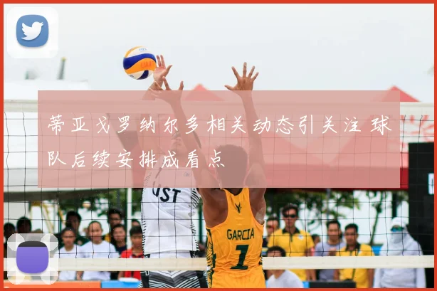 蒂亚戈罗纳尔多相关动态引关注 球队后续安排成看点