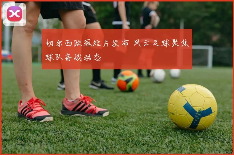 切尔西欧冠短片发布 风云足球聚焦球队备战动态