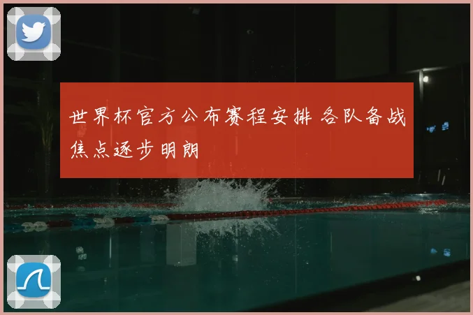 世界杯官方公布赛程安排 各队备战焦点逐步明朗
