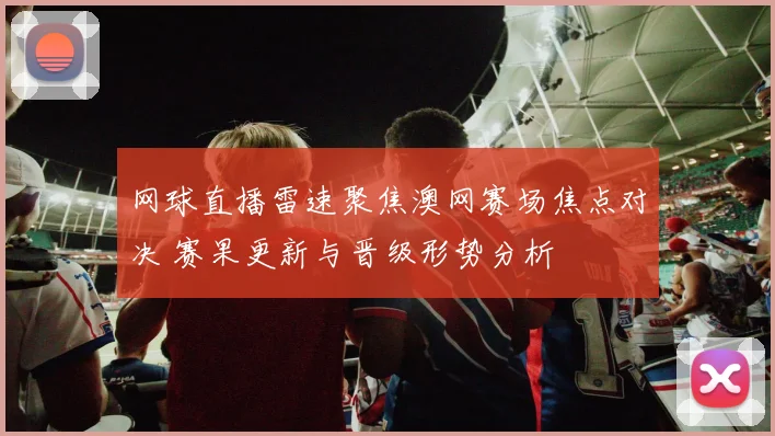 网球直播雷速聚焦澳网赛场焦点对决 赛果更新与晋级形势分析