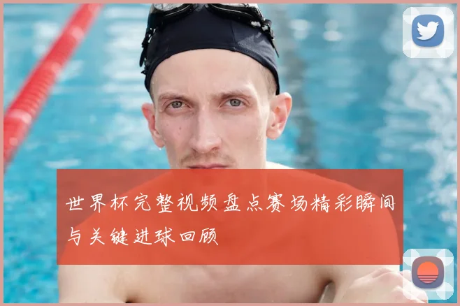 世界杯完整视频盘点赛场精彩瞬间与关键进球回顾