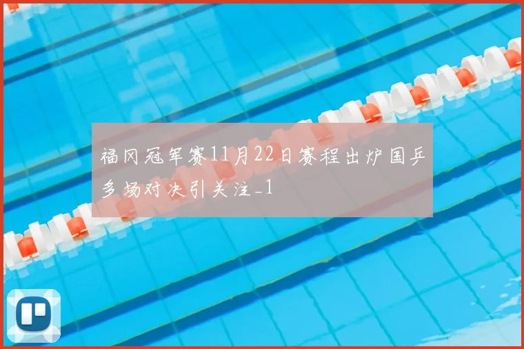 福冈冠军赛11月22日赛程出炉国乒多场对决引关注_1