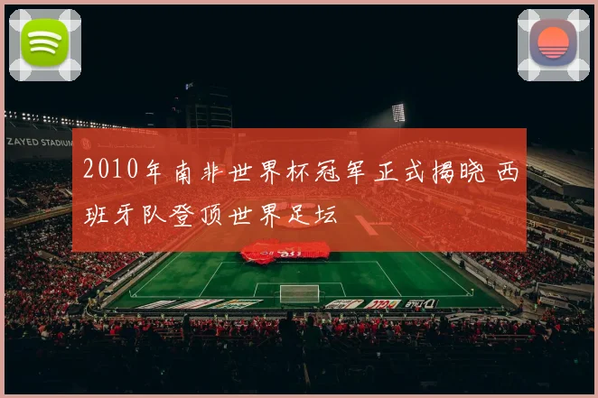 2010年南非世界杯冠军正式揭晓 西班牙队登顶世界足坛