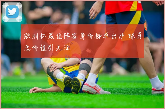 欧洲杯最佳阵容身价榜单出炉 球员总价值引关注