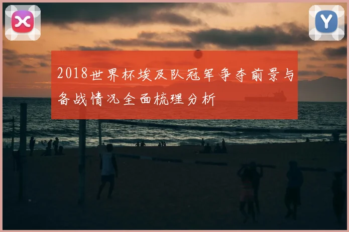 2018世界杯埃及队冠军争夺前景与备战情况全面梳理分析