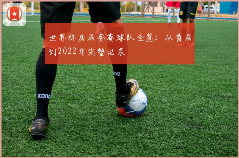 世界杯历届参赛球队全览：从首届到2022年完整记录